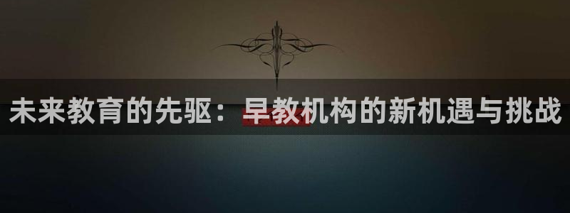 天狮娱乐彩票app：未来教育的先驱：早教机构的新机遇与挑战