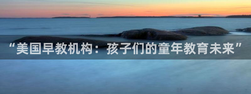 天狮娱乐用户名怎么起：“美国早教机构：孩子们的童年教育未来”