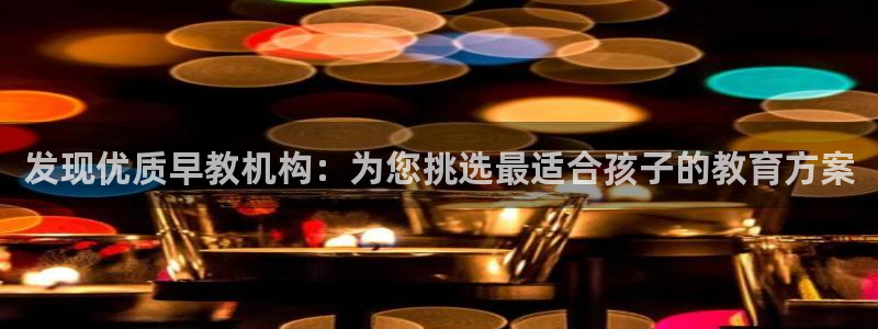 天狮娱乐招商57757：发现优质早教机构：为您挑选最适合孩子的教育方案