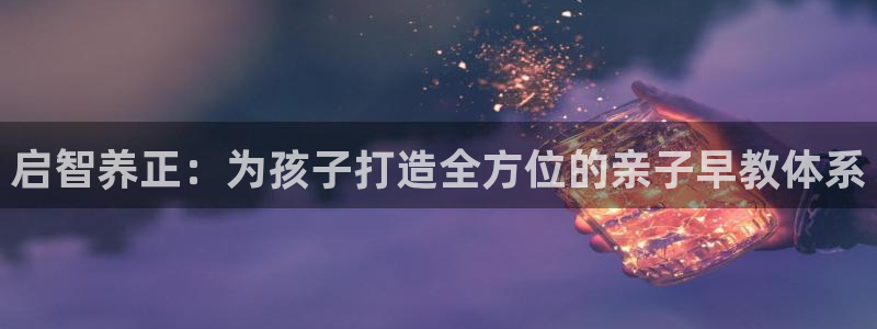 天狮娱乐注册q 0：启智养正：为孩子打造全方位的亲子早教体系