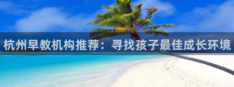 天狮娱乐可以赚钱吗：杭州早教机构推荐：寻找孩子最佳成长环境