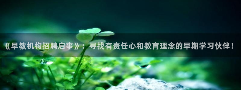 天狮娱乐股东39869：《早教机构招聘启事》：寻找有责任心和教育理念的早期学习伙