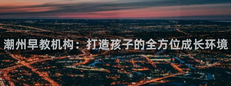 天狮娱乐代理首页：潮州早教机构：打造孩子的全方位成长环境