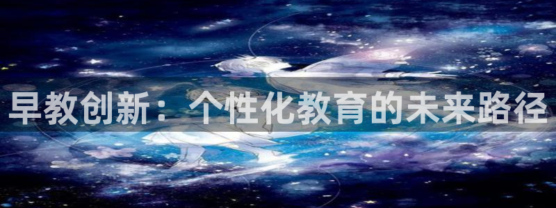 天狮娱乐平台登录：早教创新：个性化教育的未来路径