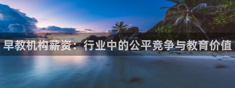 天狮娱乐 股31661东r：早教机构薪资：行业中的公平竞争与教育价值