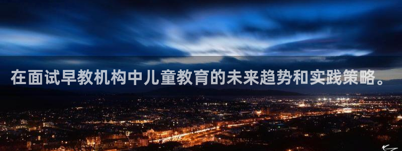 天狮娱乐q 去108-306：在面试早教机构中儿童教育的未来趋势和实践策略。
