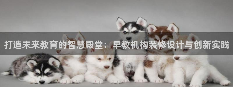 天狮娱乐注册官方：打造未来教育的智慧殿堂：早教机构装修设计与创新实践