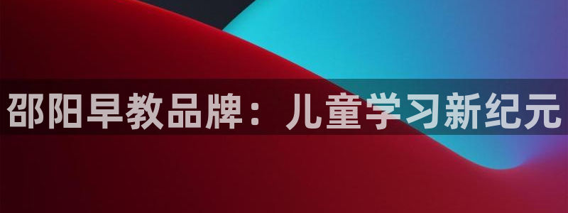 怎么注册天狮娱乐的账号：邵阳早教品牌：儿童学习新纪元