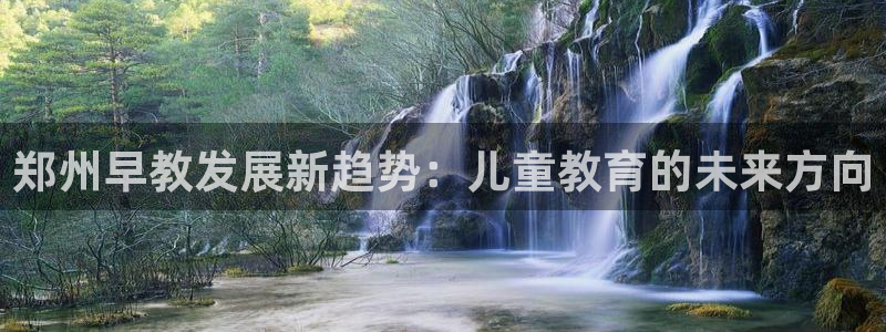 天狮娱乐登录网址：郑州早教发展新趋势：儿童教育的未来方向