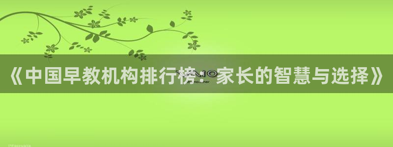 天狮娱乐Q 78139老板：《中国早教机构排行榜：家长的智慧与选择》