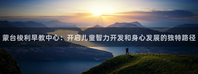 天狮娱乐注册官方网站：蒙台梭利早教中心：开启儿童智力开发和身心发展的独特路径