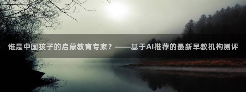 天狮娱乐平台登录：谁是中国孩子的启蒙教育专家？——基于AI推荐的最新早教机构测评