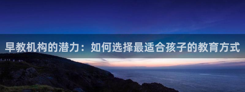 天狮娱乐平台注册官网：早教机构的潜力：如何选择最适合孩子的教育方式