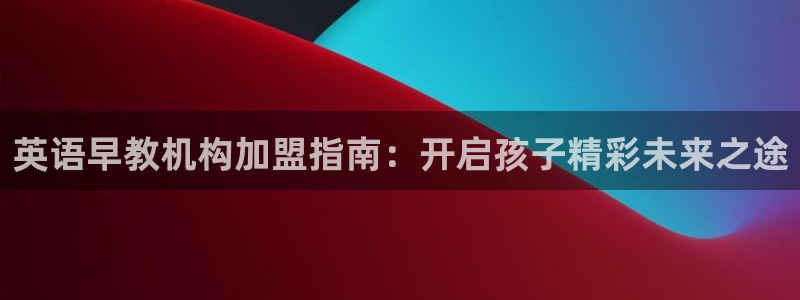 天狮娱乐a 判官：英语早教机构加盟指南：开启孩子精彩未来之途