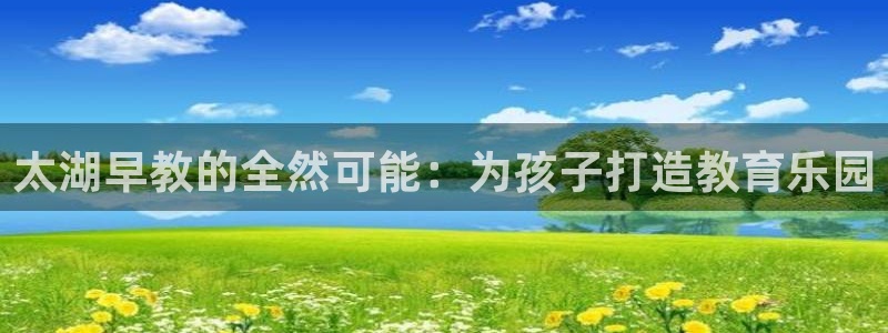 天狮娱乐b 判官是谁：太湖早教的全然可能：为孩子打造教育乐园