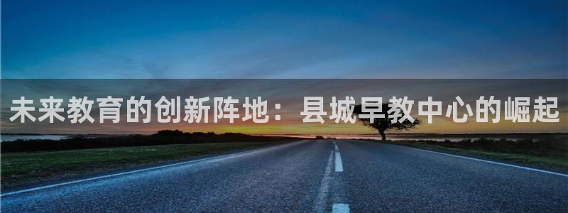 天狮娱乐运营29229：未来教育的创新阵地：县城早教中心的崛起