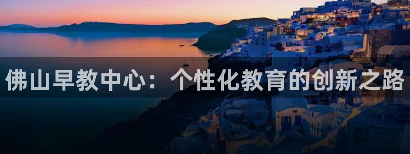 天狮娱乐专线：佛山早教中心：个性化教育的创新之路