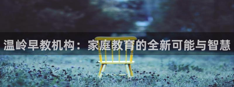 天狮娱乐注册q 0：温岭早教机构：家庭教育的全新可能与智慧