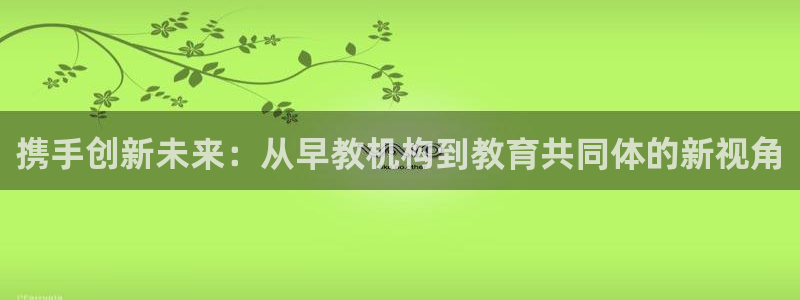 天狮娱乐专线：携手创新未来：从早教机构到教育共同体的新视角