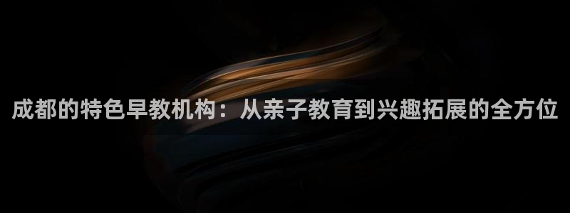 天狮娱乐股东57757：成都的特色早教机构：从亲子教育到兴趣拓展的全方位