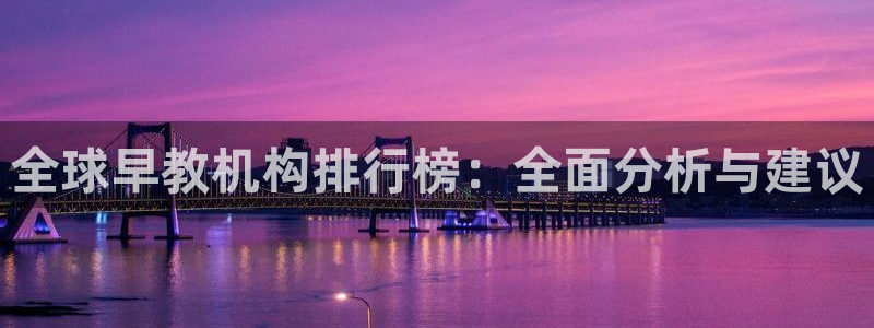 天狮娱乐指尖自：全球早教机构排行榜：全面分析与建议