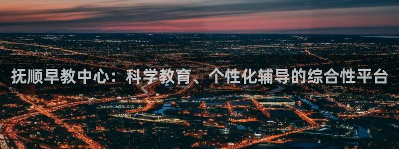 天狮娱乐负责人是：抚顺早教中心：科学教育、个性化辅导的综合性平台
