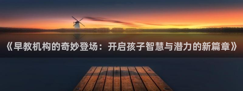 天狮娱乐33673 q实力：《早教机构的奇妙登场：开启孩子智慧与潜力的新篇章》